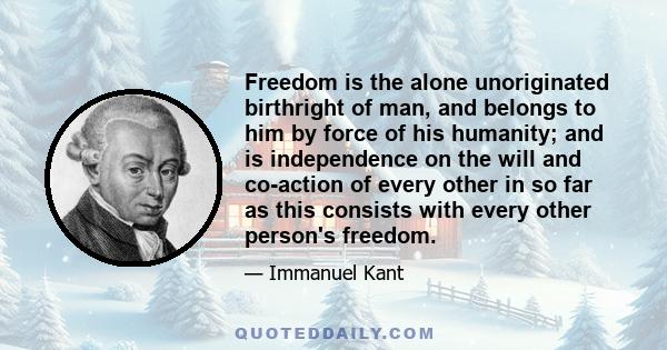 Freedom is the alone unoriginated birthright of man, and belongs to him by force of his humanity; and is independence on the will and co-action of every other in so far as this consists with every other person's freedom.