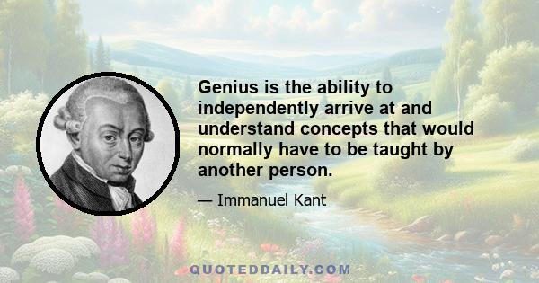 Genius is the ability to independently arrive at and understand concepts that would normally have to be taught by another person.