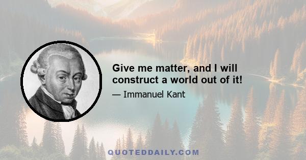 Give me matter, and I will construct a world out of it!