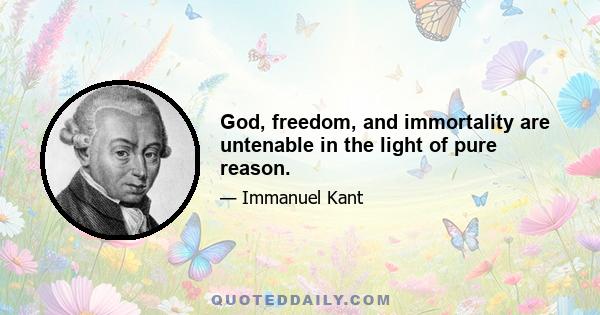 God, freedom, and immortality are untenable in the light of pure reason.