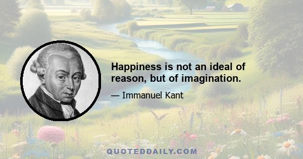 Happiness is not an ideal of reason, but of imagination.