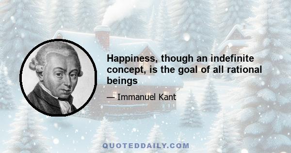 Happiness, though an indefinite concept, is the goal of all rational beings