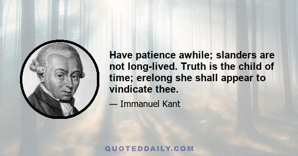 Have patience awhile; slanders are not long-lived. Truth is the child of time; erelong she shall appear to vindicate thee.