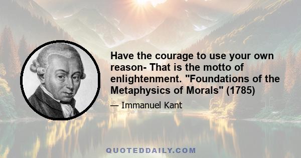 Have the courage to use your own reason- That is the motto of enlightenment. Foundations of the Metaphysics of Morals (1785)