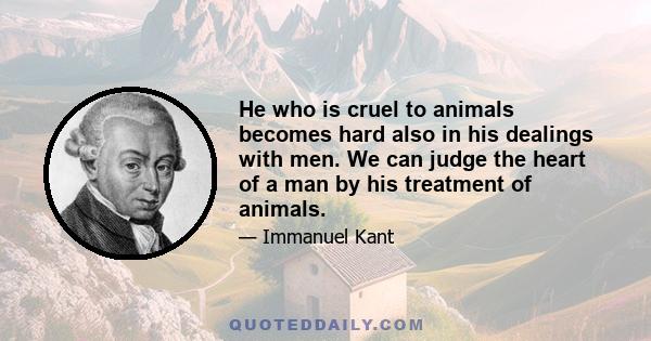 He who is cruel to animals becomes hard also in his dealings with men. We can judge the heart of a man by his treatment of animals.