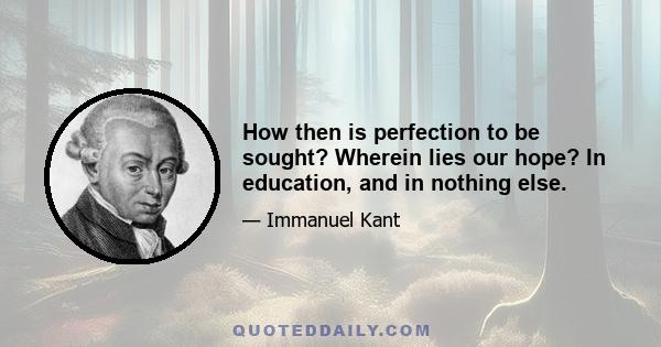 How then is perfection to be sought? Wherein lies our hope? In education, and in nothing else.