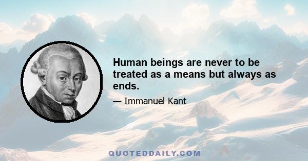 Human beings are never to be treated as a means but always as ends.