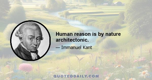 Human reason is by nature architectonic.