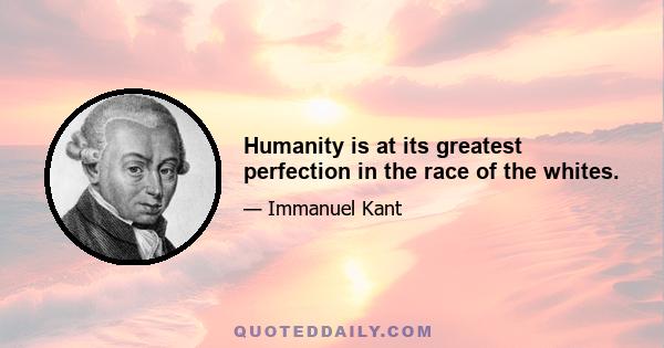 Humanity is at its greatest perfection in the race of the whites.