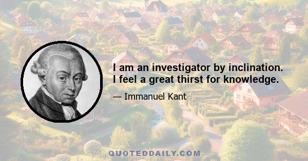 I am an investigator by inclination. I feel a great thirst for knowledge.