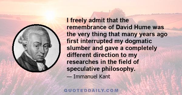 I freely admit that the remembrance of David Hume was the very thing that many years ago first interrupted my dogmatic slumber and gave a completely different direction to my researches in the field of speculative