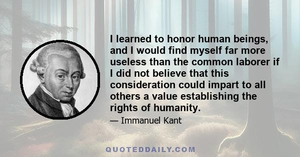 I learned to honor human beings, and I would find myself far more useless than the common laborer if I did not believe that this consideration could impart to all others a value establishing the rights of humanity.