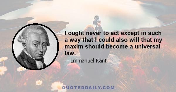 I ought never to act except in such a way that I could also will that my maxim should become a universal law.