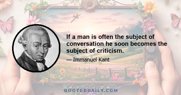 If a man is often the subject of conversation he soon becomes the subject of criticism.