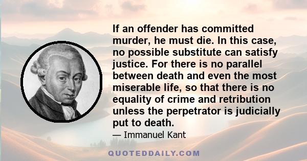 If an offender has committed murder, he must die. In this case, no possible substitute can satisfy justice. For there is no parallel between death and even the most miserable life, so that there is no equality of crime