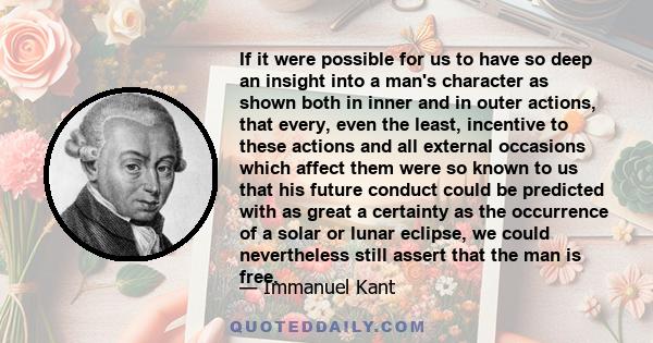 If it were possible for us to have so deep an insight into a man's character as shown both in inner and in outer actions, that every, even the least, incentive to these actions and all external occasions which affect