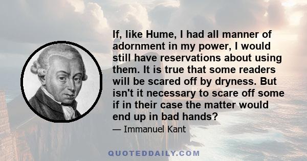 If, like Hume, I had all manner of adornment in my power, I would still have reservations about using them. It is true that some readers will be scared off by dryness. But isn't it necessary to scare off some if in