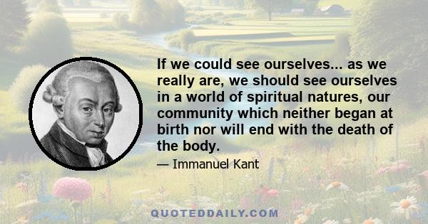 If we could see ourselves... as we really are, we should see ourselves in a world of spiritual natures, our community which neither began at birth nor will end with the death of the body.