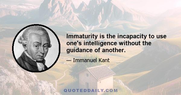 Immaturity is the incapacity to use one's intelligence without the guidance of another.