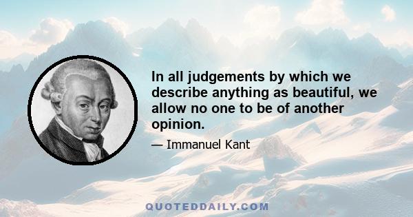 In all judgements by which we describe anything as beautiful, we allow no one to be of another opinion.