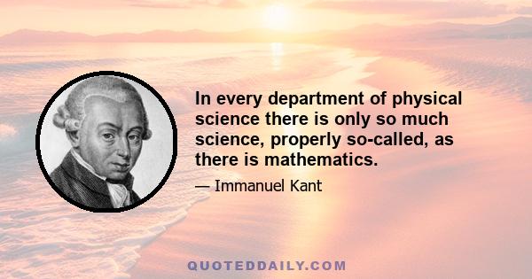 In every department of physical science there is only so much science, properly so-called, as there is mathematics.