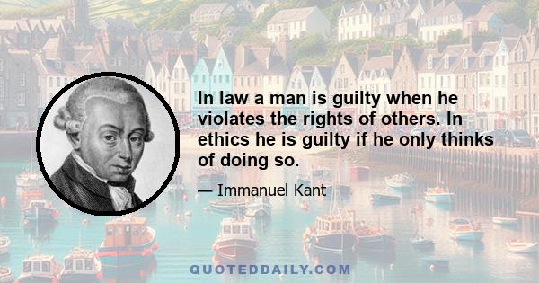 In law a man is guilty when he violates the rights of others. In ethics he is guilty if he only thinks of doing so.