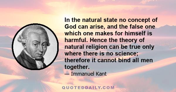 In the natural state no concept of God can arise, and the false one which one makes for himself is harmful. Hence the theory of natural religion can be true only where there is no science; therefore it cannot bind all