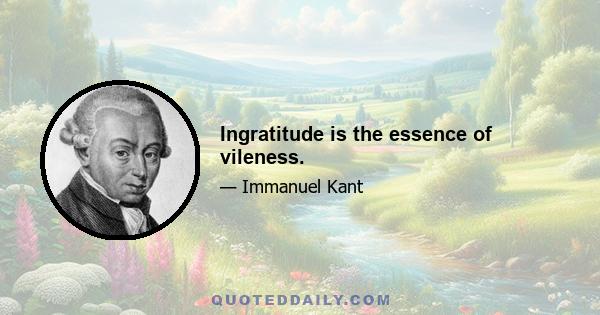 Ingratitude is the essence of vileness.