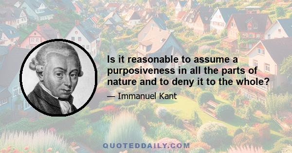 Is it reasonable to assume a purposiveness in all the parts of nature and to deny it to the whole?