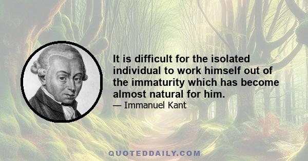 It is difficult for the isolated individual to work himself out of the immaturity which has become almost natural for him.