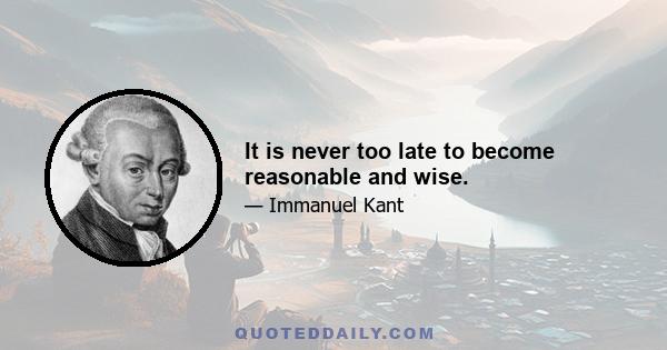 It is never too late to become reasonable and wise.