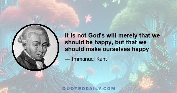 It is not God's will merely that we should be happy, but that we should make ourselves happy