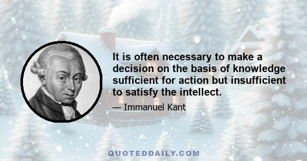 It is often necessary to make a decision on the basis of knowledge sufficient for action but insufficient to satisfy the intellect.