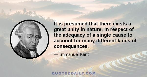 It is presumed that there exists a great unity in nature, in respect of the adequacy of a single cause to account for many different kinds of consequences.