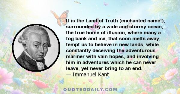 It is the Land of Truth (enchanted name!), surrounded by a wide and stormy ocean, the true home of illusion, where many a fog bank and ice, that soon melts away, tempt us to believe in new lands, while constantly