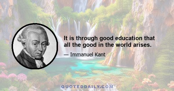 It is through good education that all the good in the world arises.