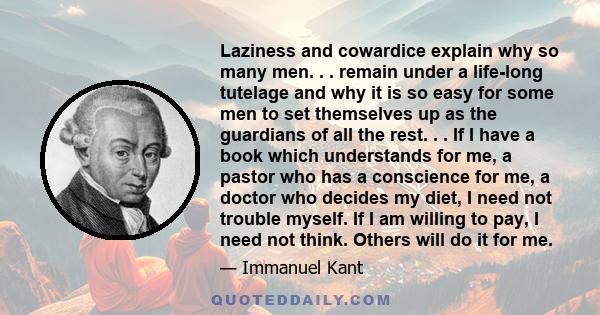 Laziness and cowardice explain why so many men. . . remain under a life-long tutelage and why it is so easy for some men to set themselves up as the guardians of all the rest. . . If I have a book which understands for