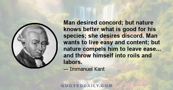 Man desired concord; but nature knows better what is good for his species; she desires discord. Man wants to live easy and content; but nature compels him to leave ease... and throw himself into roils and labors.