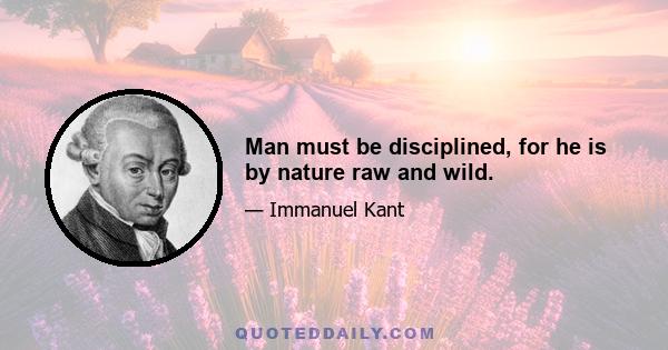 Man must be disciplined, for he is by nature raw and wild.