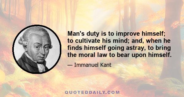 Man's duty is to improve himself; to cultivate his mind; and, when he finds himself going astray, to bring the moral law to bear upon himself.