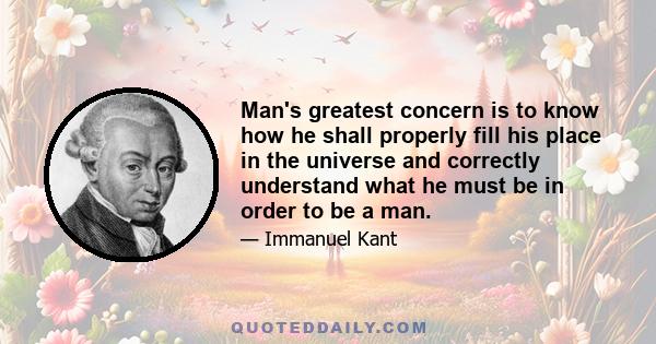 Man's greatest concern is to know how he shall properly fill his place in the universe and correctly understand what he must be in order to be a man.