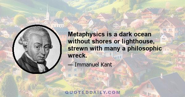 Metaphysics is a dark ocean without shores or lighthouse, strewn with many a philosophic wreck.