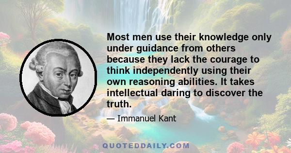 Most men use their knowledge only under guidance from others because they lack the courage to think independently using their own reasoning abilities. It takes intellectual daring to discover the truth.