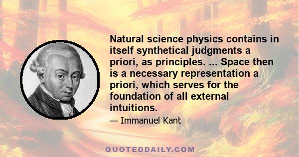 Natural science physics contains in itself synthetical judgments a priori, as principles. ... Space then is a necessary representation a priori, which serves for the foundation of all external intuitions.