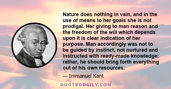 Nature does nothing in vain, and in the use of means to her goals she is not prodigal. Her giving to man reason and the freedom of the will which depends upon it is clear indication of her purpose. Man accordingly was