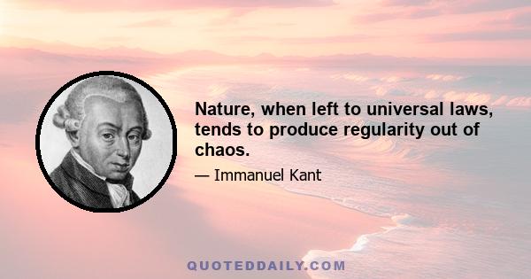 Nature, when left to universal laws, tends to produce regularity out of chaos.