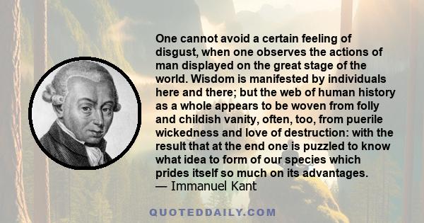 One cannot avoid a certain feeling of disgust, when one observes the actions of man displayed on the great stage of the world. Wisdom is manifested by individuals here and there; but the web of human history as a whole