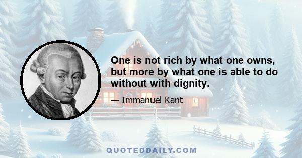 One is not rich by what one owns, but more by what one is able to do without with dignity.