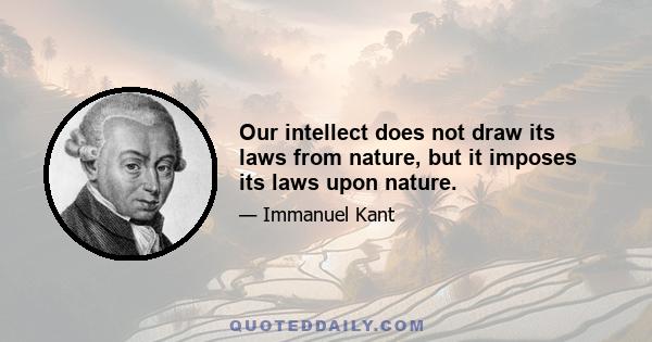 Our intellect does not draw its laws from nature, but it imposes its laws upon nature.