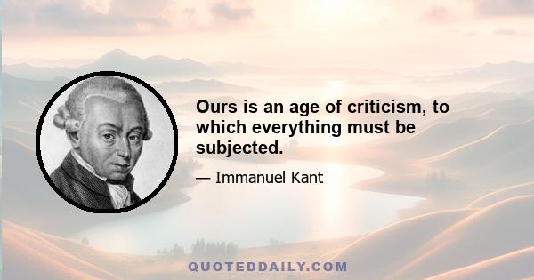 Ours is an age of criticism, to which everything must be subjected.